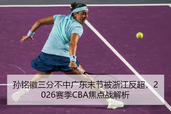 孙铭徽三分不中广东末节被浙江反超，2026赛季CBA焦点战解析